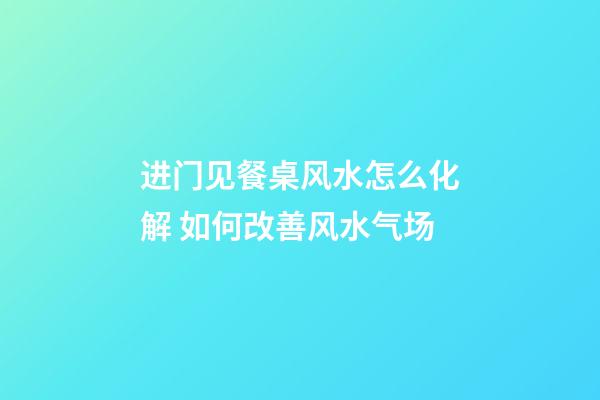 进门见餐桌风水怎么化解 如何改善风水气场